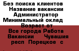 Без поиска клиентов!!! › Название вакансии ­ Администратор › Минимальный оклад ­ 25 000 › Возраст от ­ 18 - Все города Работа » Вакансии   . Чувашия респ.,Порецкое. с.